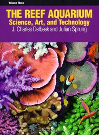 Julian Sprung, J. Charles Delbeek / The Reef Aquarium: Science, Art, and Technology, Vol. 3 / The Reef Aquarium Volume Three: Science, Art, and Technology Reefkeeping science involves the interplay of biology, ...