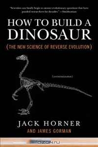 Jack Horner, James Gorman / How to Build a Dinosaur: The New Science of Reverse Evolution / A world-renowned paleontologist reveals groundbreaking science that trumps science fiction: how to grow a living ...