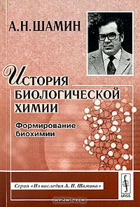 А. Н. Шамин / История биологической химии. Формирование биохимии / Книга посвящена истории формирования классической биохимии в ...