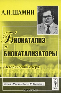 А. Н. Шамин / Биокатализ и биокатализаторы. Исторический очерк / Книга посвящена истории возникновения и развития двух основных ...