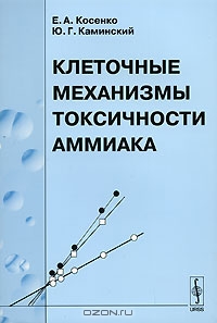 Е. А. Косенко, Ю. Г. Каминский / Клеточные механизмы токсичности аммиака / В настоящей книге авторы попытались кратко изложить исторически ...